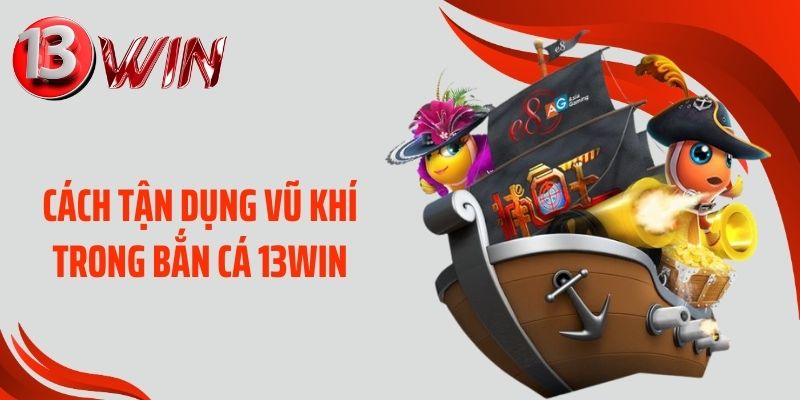 Cách tận dụng vũ khí trong bắn cá 13WIN