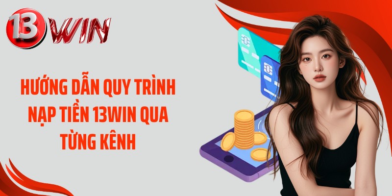 Hướng dẫn quy trình nạp tiền 13WIN qua từng kênh
